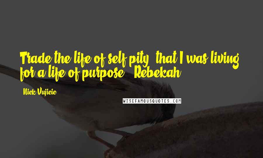 Nick Vujicic Quotes: Trade the life of self pity, that I was living, for a life of purpose!- Rebekah -