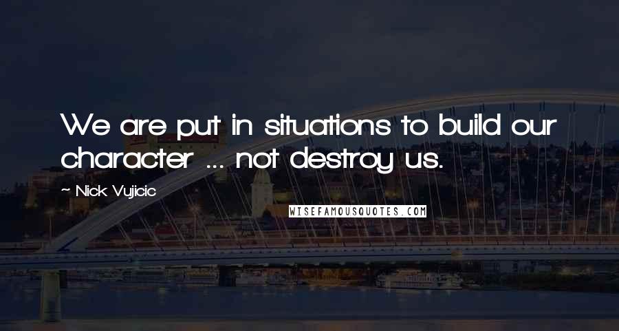 Nick Vujicic Quotes: We are put in situations to build our character ... not destroy us.