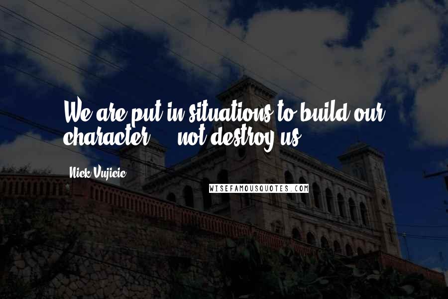 Nick Vujicic Quotes: We are put in situations to build our character ... not destroy us.