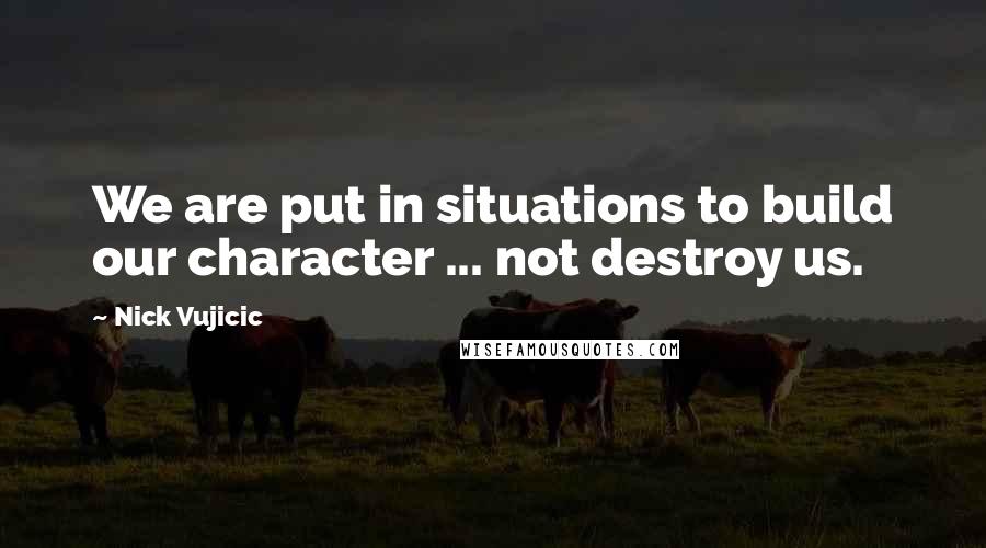 Nick Vujicic Quotes: We are put in situations to build our character ... not destroy us.