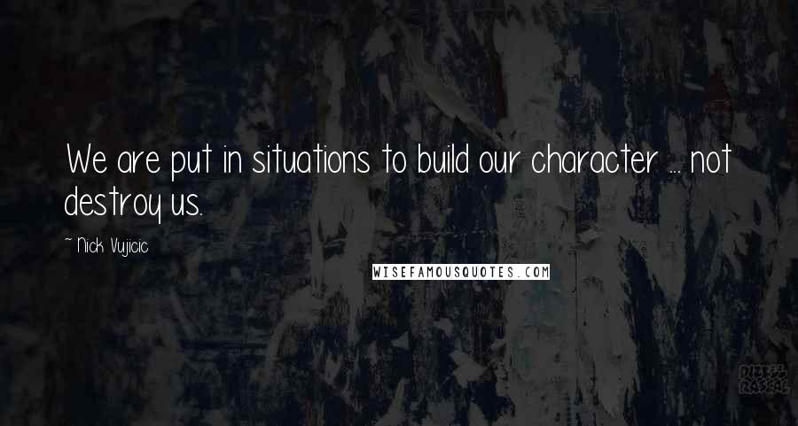 Nick Vujicic Quotes: We are put in situations to build our character ... not destroy us.