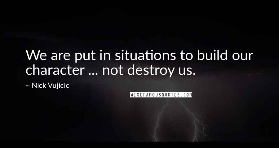 Nick Vujicic Quotes: We are put in situations to build our character ... not destroy us.