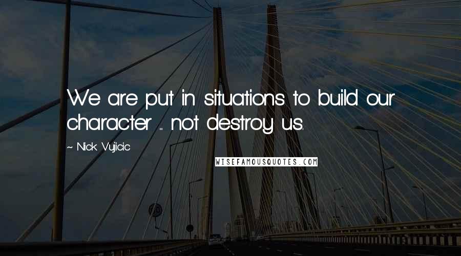 Nick Vujicic Quotes: We are put in situations to build our character ... not destroy us.