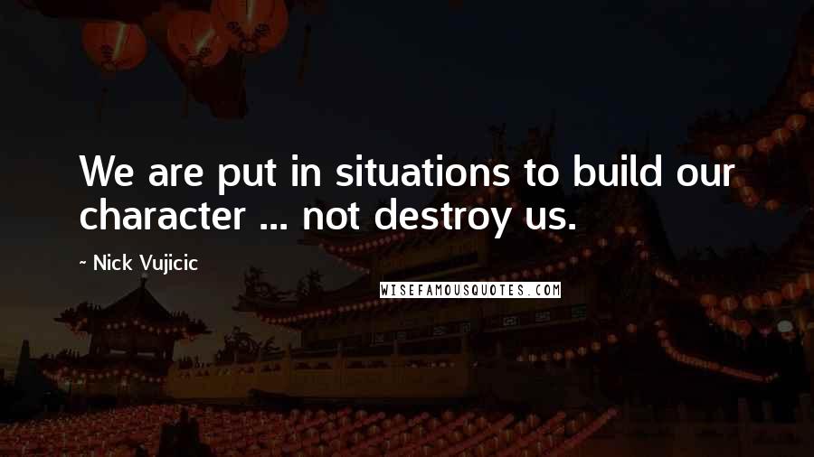 Nick Vujicic Quotes: We are put in situations to build our character ... not destroy us.