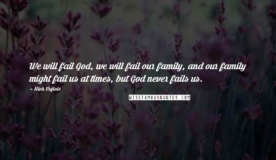 Nick Vujicic Quotes: We will fail God, we will fail our family, and our family might fail us at times, but God never fails us.