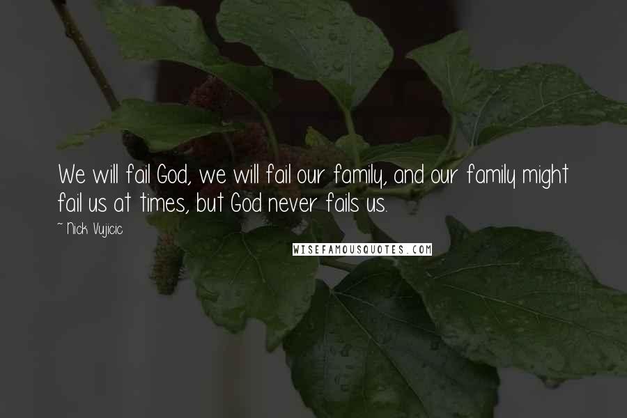 Nick Vujicic Quotes: We will fail God, we will fail our family, and our family might fail us at times, but God never fails us.