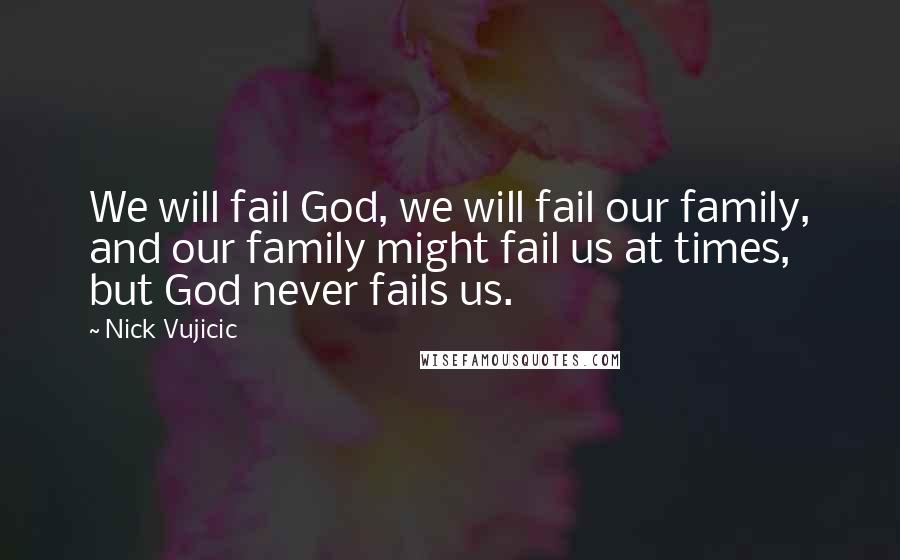 Nick Vujicic Quotes: We will fail God, we will fail our family, and our family might fail us at times, but God never fails us.