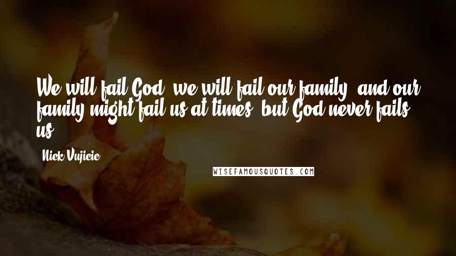 Nick Vujicic Quotes: We will fail God, we will fail our family, and our family might fail us at times, but God never fails us.