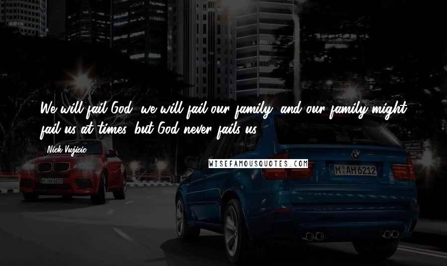 Nick Vujicic Quotes: We will fail God, we will fail our family, and our family might fail us at times, but God never fails us.