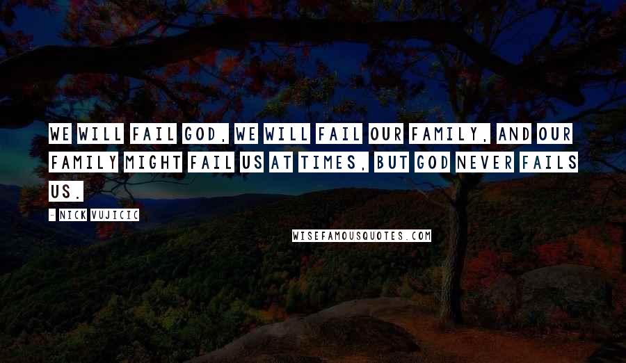 Nick Vujicic Quotes: We will fail God, we will fail our family, and our family might fail us at times, but God never fails us.