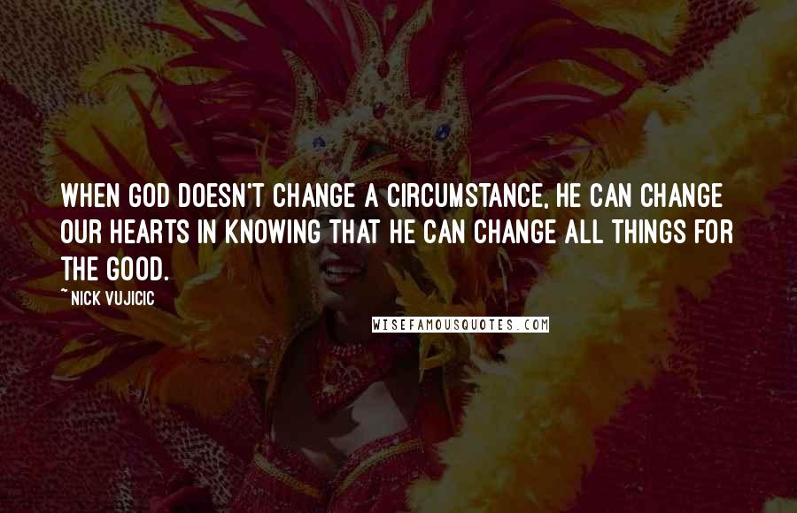 Nick Vujicic Quotes: When God doesn't change a circumstance, He can change our hearts in knowing that He can change all things for the good.