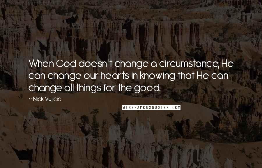 Nick Vujicic Quotes: When God doesn't change a circumstance, He can change our hearts in knowing that He can change all things for the good.