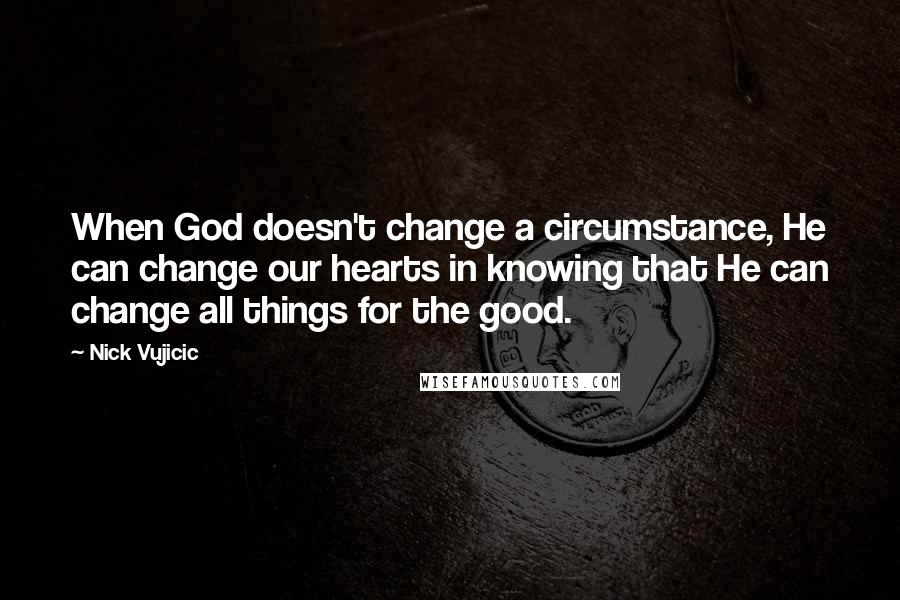 Nick Vujicic Quotes: When God doesn't change a circumstance, He can change our hearts in knowing that He can change all things for the good.