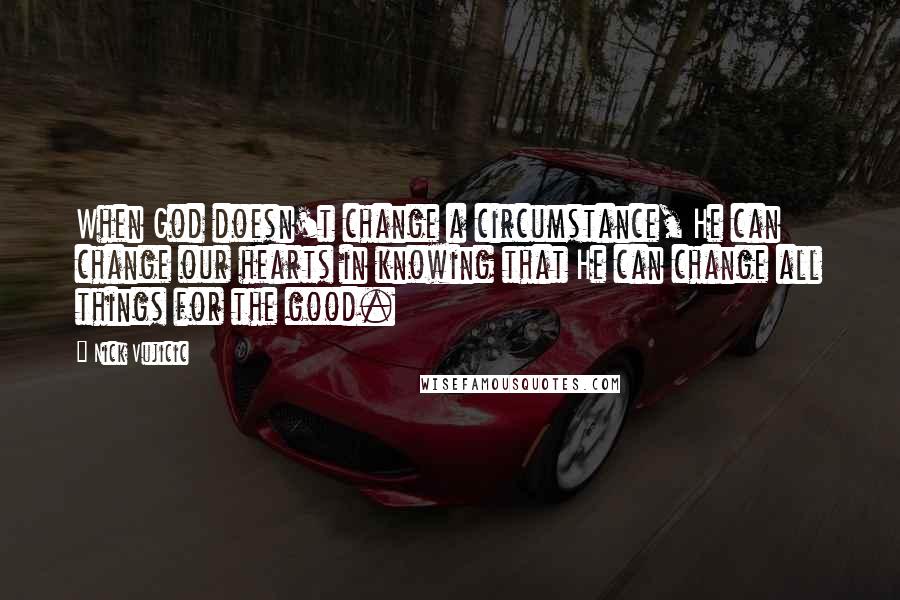 Nick Vujicic Quotes: When God doesn't change a circumstance, He can change our hearts in knowing that He can change all things for the good.