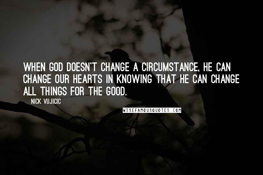 Nick Vujicic Quotes: When God doesn't change a circumstance, He can change our hearts in knowing that He can change all things for the good.