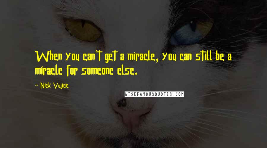 Nick Vujicic Quotes: When you can't get a miracle, you can still be a miracle for someone else.