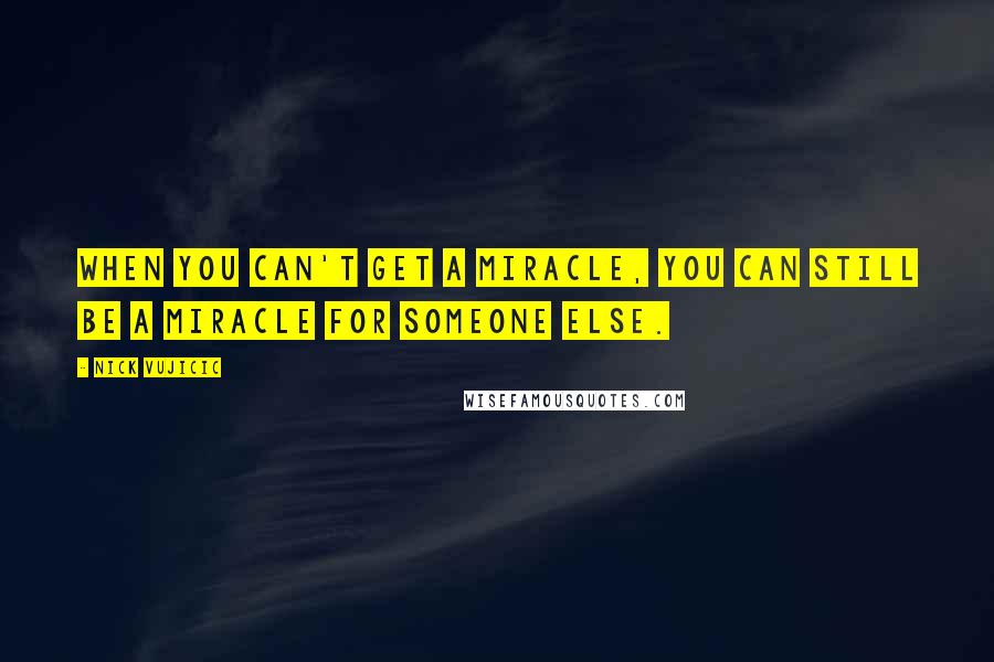 Nick Vujicic Quotes: When you can't get a miracle, you can still be a miracle for someone else.