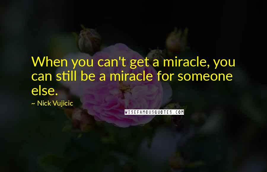 Nick Vujicic Quotes: When you can't get a miracle, you can still be a miracle for someone else.