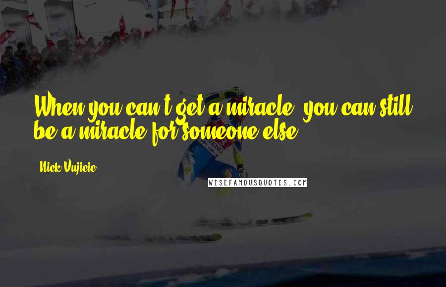 Nick Vujicic Quotes: When you can't get a miracle, you can still be a miracle for someone else.