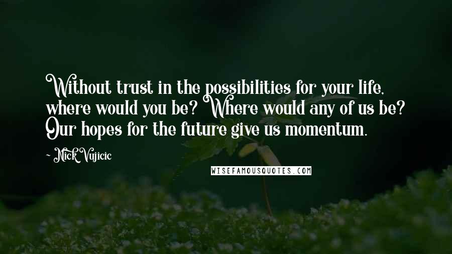 Nick Vujicic Quotes: Without trust in the possibilities for your life, where would you be? Where would any of us be? Our hopes for the future give us momentum.