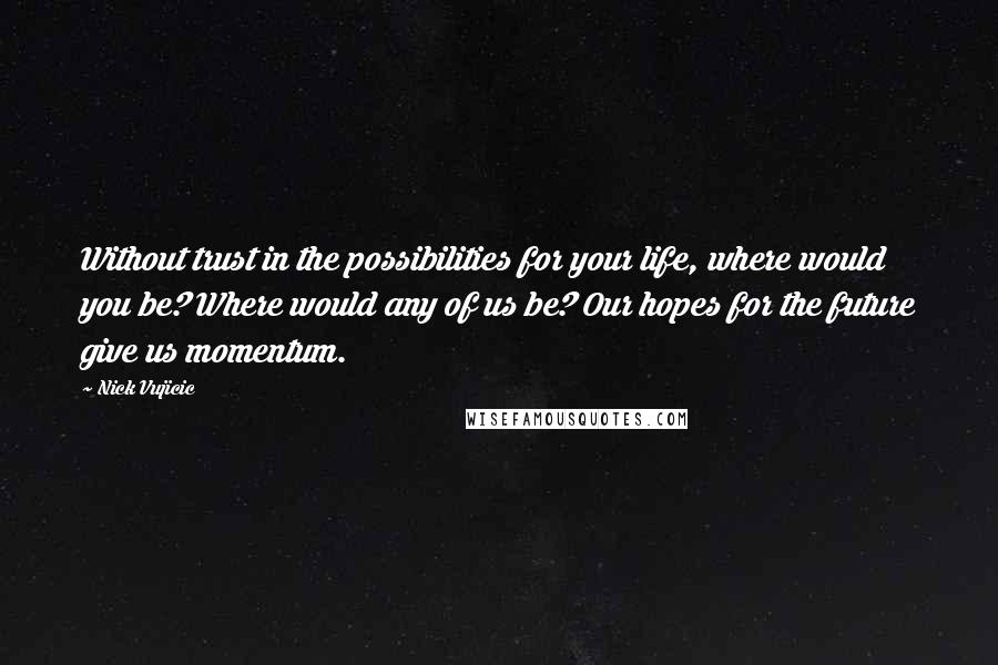 Nick Vujicic Quotes: Without trust in the possibilities for your life, where would you be? Where would any of us be? Our hopes for the future give us momentum.