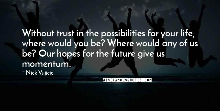 Nick Vujicic Quotes: Without trust in the possibilities for your life, where would you be? Where would any of us be? Our hopes for the future give us momentum.