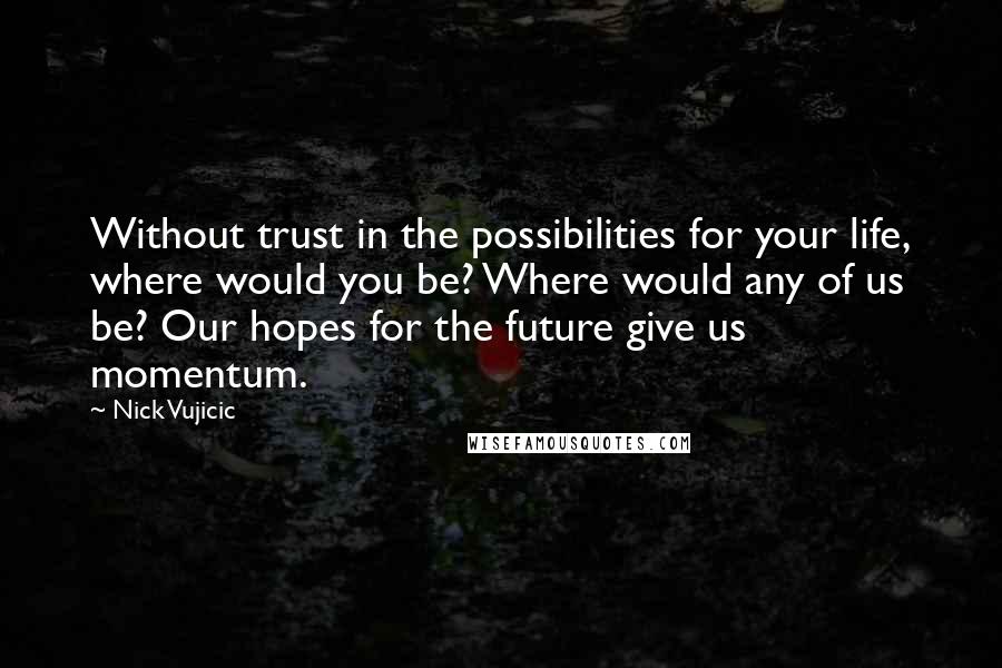 Nick Vujicic Quotes: Without trust in the possibilities for your life, where would you be? Where would any of us be? Our hopes for the future give us momentum.