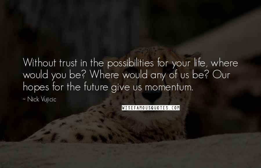 Nick Vujicic Quotes: Without trust in the possibilities for your life, where would you be? Where would any of us be? Our hopes for the future give us momentum.