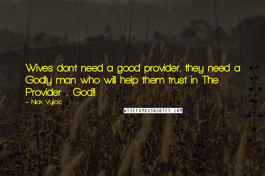 Nick Vujicic Quotes: Wives don't need a good provider, they need a Godly man who will help them trust in The Provider - God!!