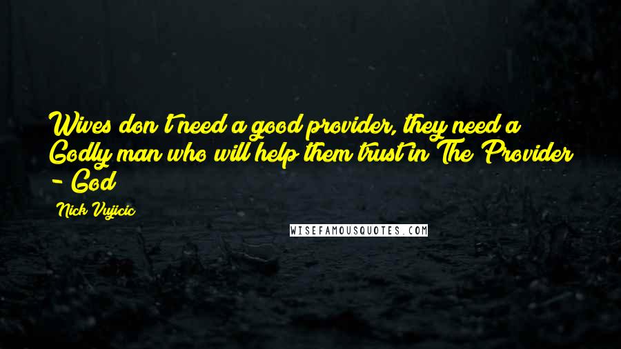 Nick Vujicic Quotes: Wives don't need a good provider, they need a Godly man who will help them trust in The Provider - God!!