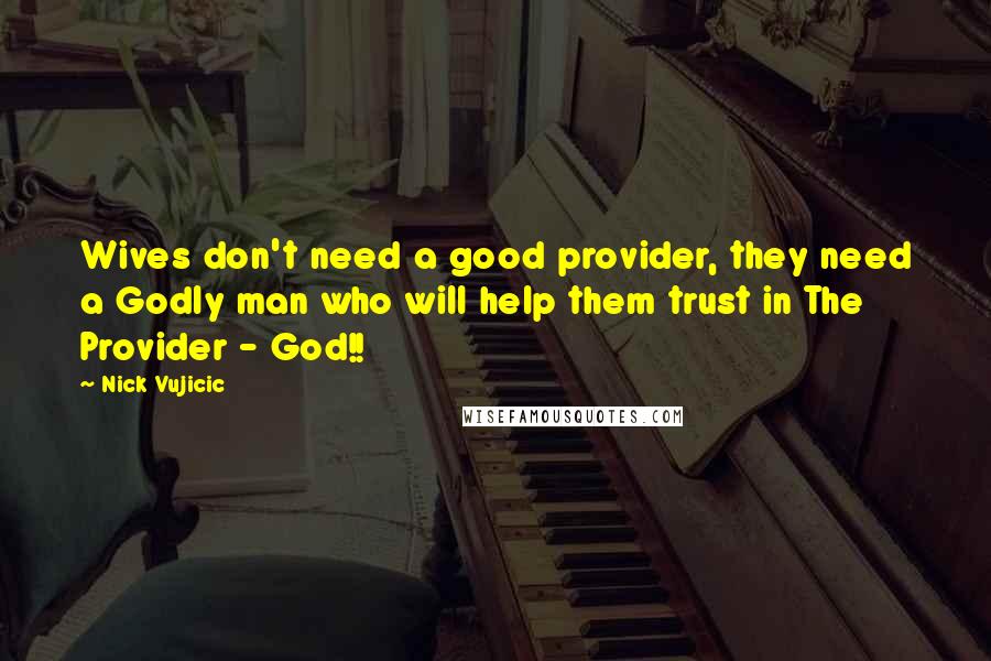 Nick Vujicic Quotes: Wives don't need a good provider, they need a Godly man who will help them trust in The Provider - God!!