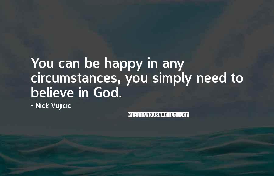 Nick Vujicic Quotes: You can be happy in any circumstances, you simply need to believe in God.