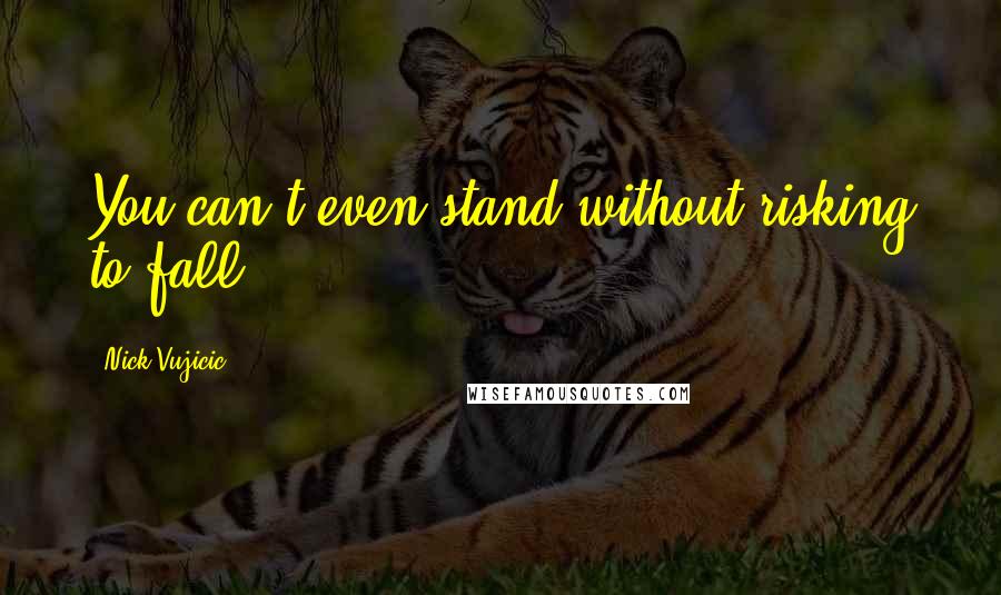 Nick Vujicic Quotes: You can't even stand without risking to fall.