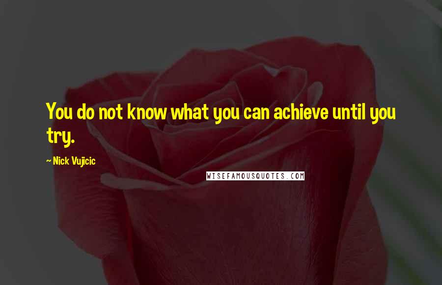 Nick Vujicic Quotes: You do not know what you can achieve until you try.