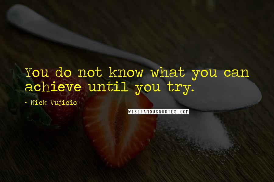 Nick Vujicic Quotes: You do not know what you can achieve until you try.