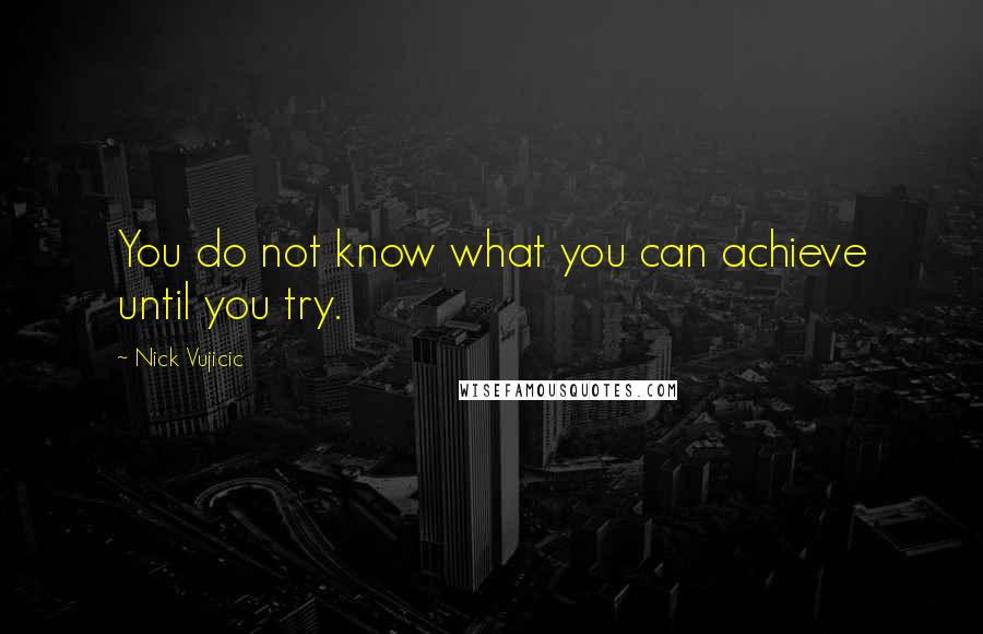 Nick Vujicic Quotes: You do not know what you can achieve until you try.