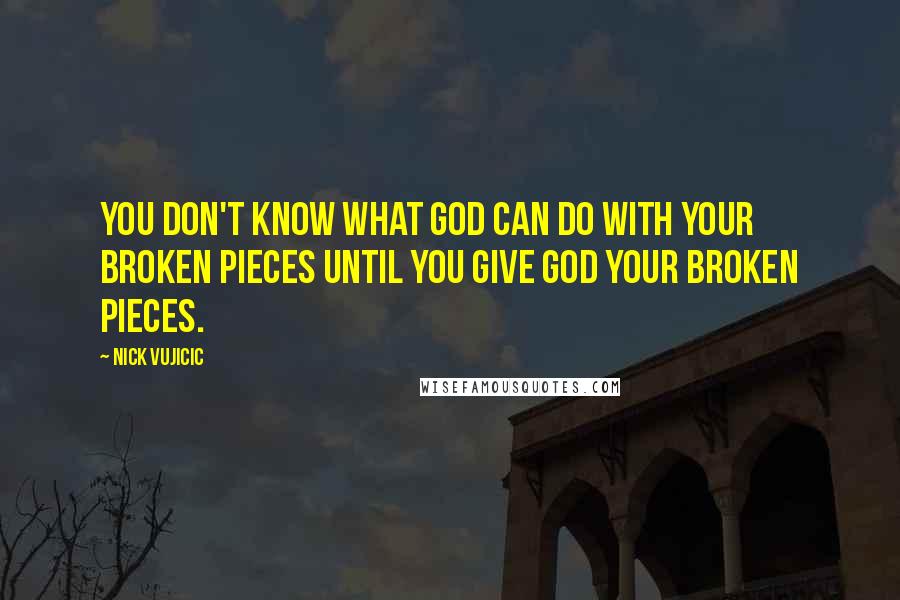 Nick Vujicic Quotes: You don't know what God can do with your broken pieces until you give God your broken pieces.