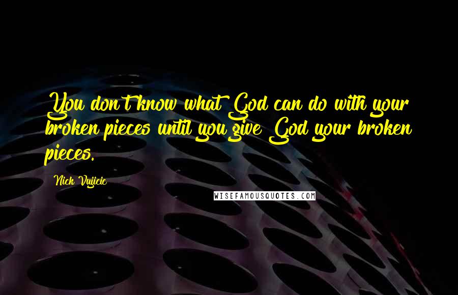 Nick Vujicic Quotes: You don't know what God can do with your broken pieces until you give God your broken pieces.