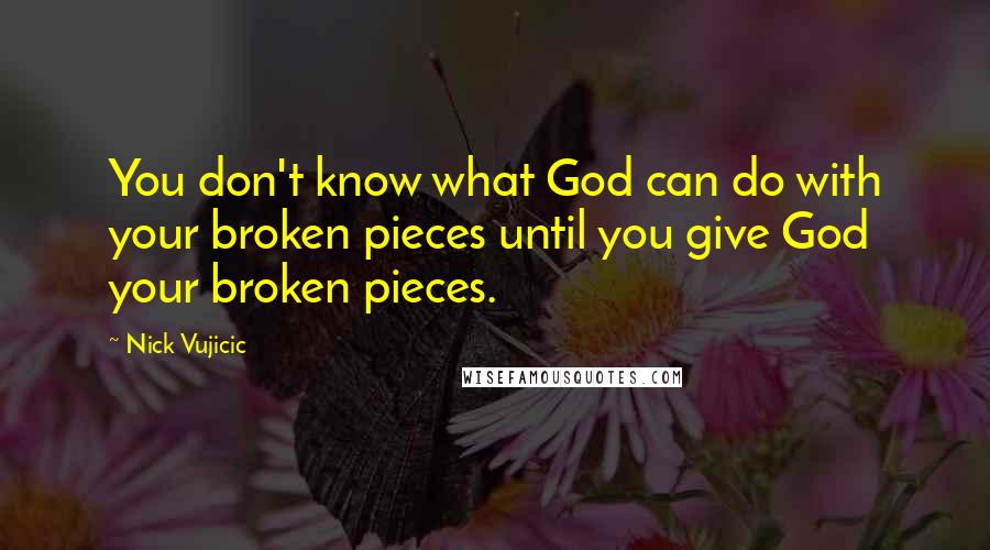 Nick Vujicic Quotes: You don't know what God can do with your broken pieces until you give God your broken pieces.
