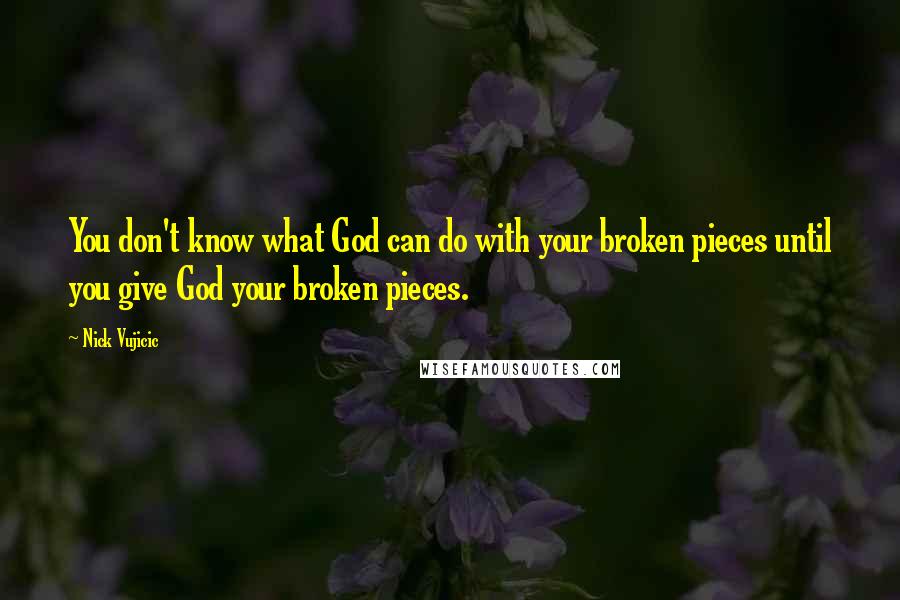 Nick Vujicic Quotes: You don't know what God can do with your broken pieces until you give God your broken pieces.