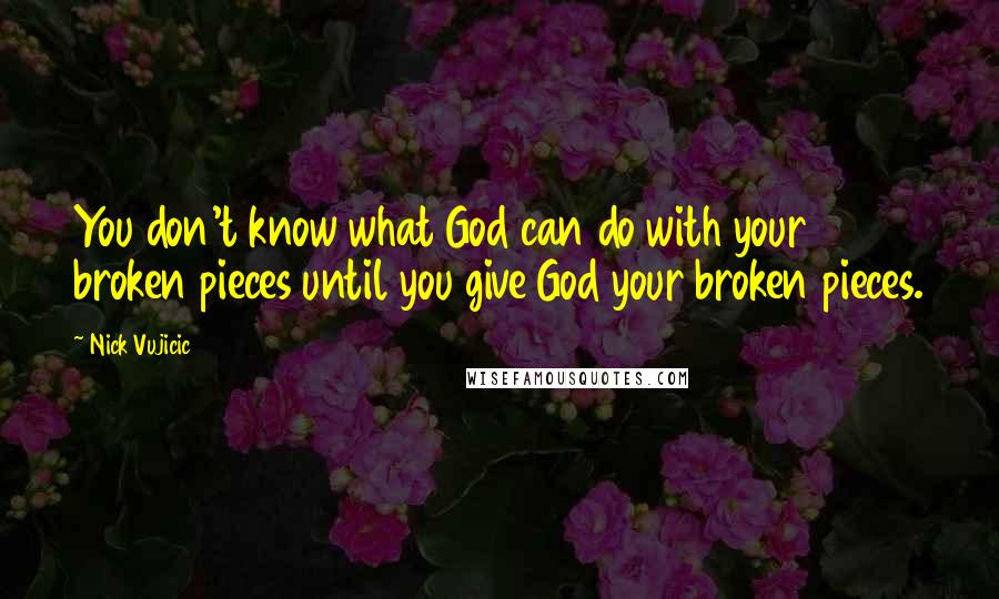 Nick Vujicic Quotes: You don't know what God can do with your broken pieces until you give God your broken pieces.