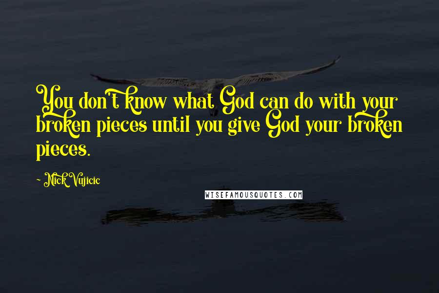 Nick Vujicic Quotes: You don't know what God can do with your broken pieces until you give God your broken pieces.