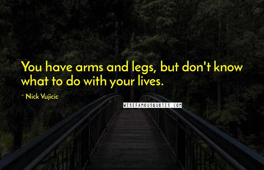 Nick Vujicic Quotes: You have arms and legs, but don't know what to do with your lives.