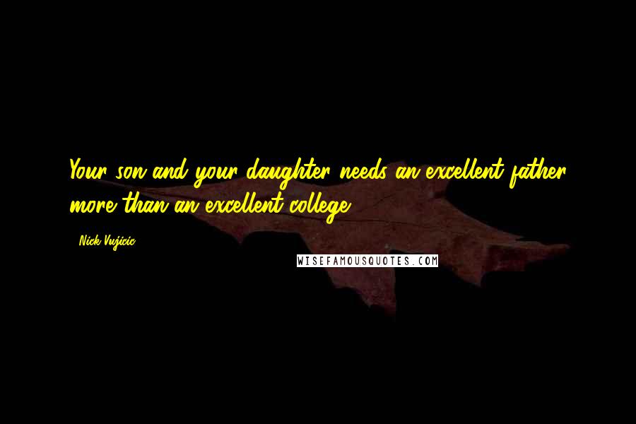 Nick Vujicic Quotes: Your son and your daughter needs an excellent father more than an excellent college.