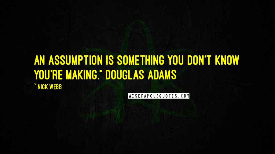 Nick Webb Quotes: An assumption is something you don't know you're making." DOUGLAS ADAMS