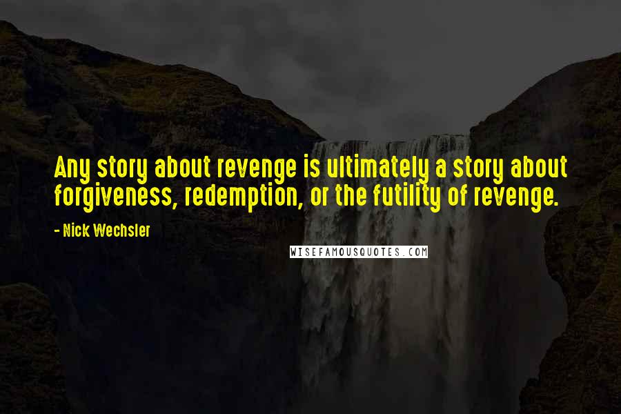 Nick Wechsler Quotes: Any story about revenge is ultimately a story about forgiveness, redemption, or the futility of revenge.