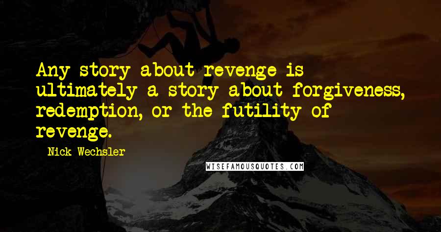 Nick Wechsler Quotes: Any story about revenge is ultimately a story about forgiveness, redemption, or the futility of revenge.