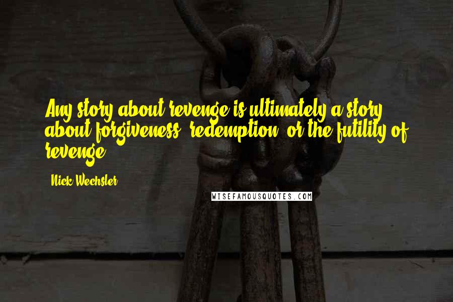 Nick Wechsler Quotes: Any story about revenge is ultimately a story about forgiveness, redemption, or the futility of revenge.