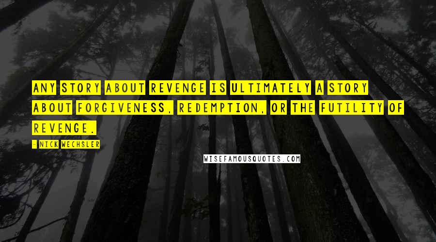 Nick Wechsler Quotes: Any story about revenge is ultimately a story about forgiveness, redemption, or the futility of revenge.