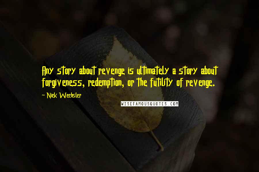 Nick Wechsler Quotes: Any story about revenge is ultimately a story about forgiveness, redemption, or the futility of revenge.